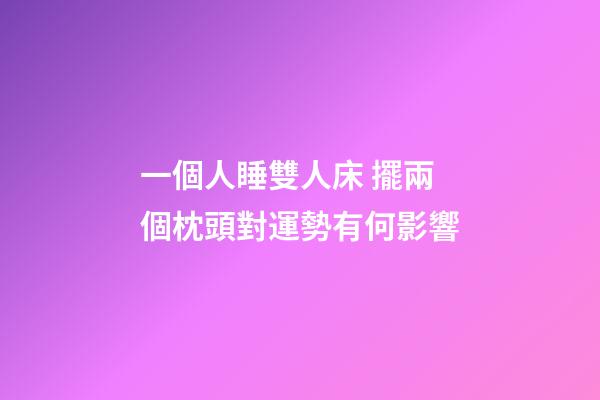 一個人睡雙人床 擺兩個枕頭對運勢有何影響